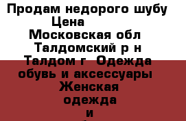 Продам недорого шубу › Цена ­ 3 000 - Московская обл., Талдомский р-н, Талдом г. Одежда, обувь и аксессуары » Женская одежда и обувь   